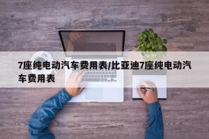 7座纯电动汽车费用表/比亚迪7座纯电动汽车费用表