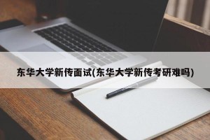 东华大学新传面试(东华大学新传考研难吗)