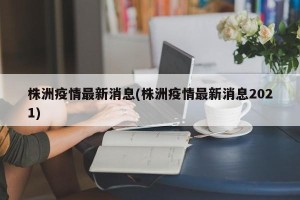 株洲疫情最新消息(株洲疫情最新消息2021)