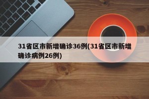 31省区市新增确诊36例(31省区市新增确诊病例26例)