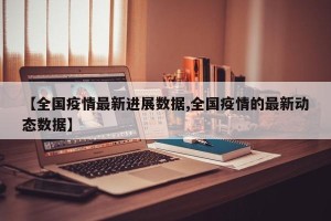 【全国疫情最新进展数据,全国疫情的最新动态数据】