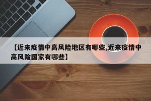 【近来疫情中高风险地区有哪些,近来疫情中高风险国家有哪些】