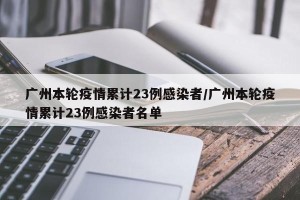 广州本轮疫情累计23例感染者/广州本轮疫情累计23例感染者名单