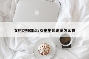 女枪炮师加点/女枪炮师刷图怎么样