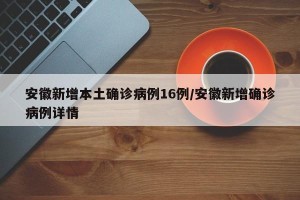 安徽新增本土确诊病例16例/安徽新增确诊病例详情