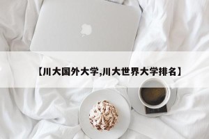 【川大国外大学,川大世界大学排名】