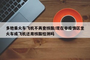 多地乘火车飞机不再查核酸/现在非疫情区坐火车或飞机还用核酸检测吗