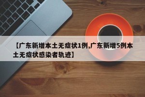 【广东新增本土无症状1例,广东新增5例本土无症状感染者轨迹】