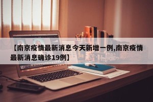 【南京疫情最新消息今天新增一例,南京疫情最新消息确诊19例】