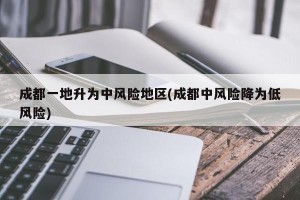 成都一地升为中风险地区(成都中风险降为低风险)