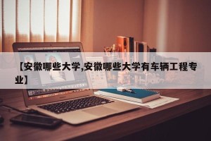 【安徽哪些大学,安徽哪些大学有车辆工程专业】