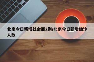 北京今日新增社会面2例/北京今日新增确诊人数