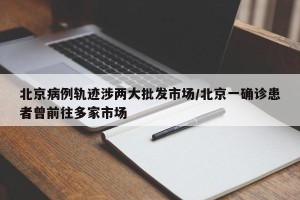 北京病例轨迹涉两大批发市场/北京一确诊患者曾前往多家市场