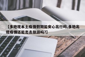 【多地现本土疫情假期能安心出行吗,多地出现疫情还能出去旅游吗?】