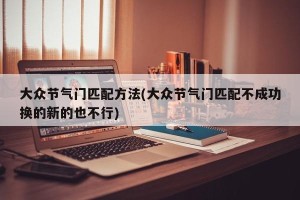 大众节气门匹配方法(大众节气门匹配不成功换的新的也不行)