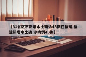 【31省区市新增本土确诊43例在福建,福建新增本土确 诊病例43例】