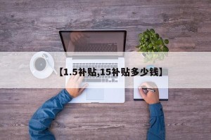 【1.5补贴,15补贴多少钱】