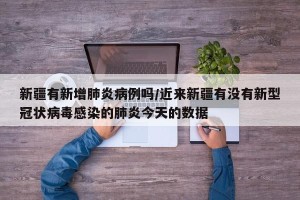 新疆有新增肺炎病例吗/近来新疆有没有新型冠状病毒感染的肺炎今天的数据