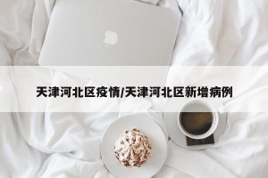 天津河北区疫情/天津河北区新增病例