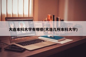 大连本科大学有哪些(大连几所本科大学)