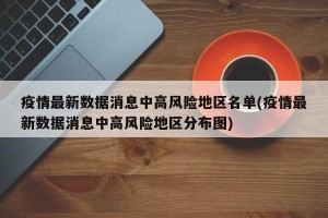 疫情最新数据消息中高风险地区名单(疫情最新数据消息中高风险地区分布图)