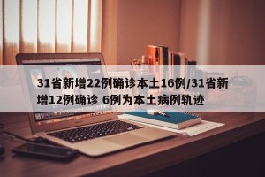 31省新增22例确诊本土16例/31省新增12例确诊 6例为本土病例轨迹