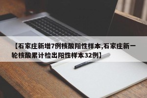 【石家庄新增7例核酸阳性样本,石家庄新一轮核酸累计检出阳性样本32例】