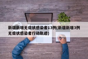 新疆新增无症状感染者13例(新疆新增3例无症状感染者行动轨迹)