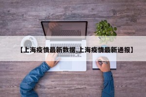 【上海疫情最新数据,上海疫情最新通报】