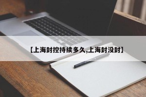 【上海封控持续多久,上海封没封】