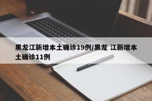 黑龙江新增本土确诊19例/黑龙 江新增本土确诊11例