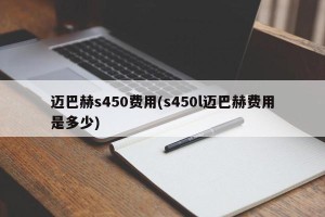 迈巴赫s450费用(s450l迈巴赫费用是多少)