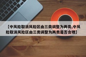 【中风险取消风险区由三类调整为两类,中风险取消风险区由三类调整为两类是否合理】