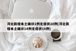 河北新增本土确诊1例无症状28例(河北新增本土确诊14例无症状16例)