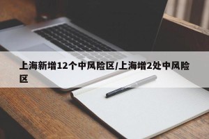 上海新增12个中风险区/上海增2处中风险区
