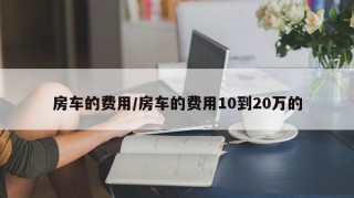 房车的费用/房车的费用10到20万的
