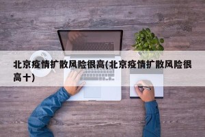 北京疫情扩散风险很高(北京疫情扩散风险很高十)
