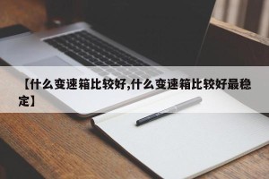 【什么变速箱比较好,什么变速箱比较好最稳定】