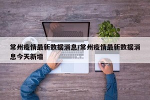 常州疫情最新数据消息/常州疫情最新数据消息今天新增