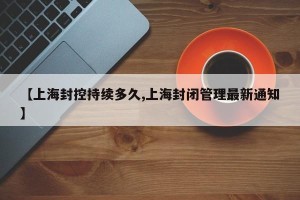 【上海封控持续多久,上海封闭管理最新通知】