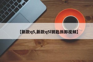 【新款q5,新款q5l钥匙拆卸视频】