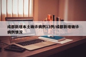成都新增本土确诊病例13例/成都新增确诊病例情况