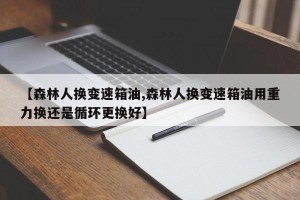 【森林人换变速箱油,森林人换变速箱油用重力换还是循环更换好】