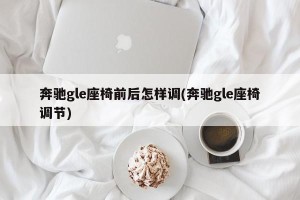 奔驰gle座椅前后怎样调(奔驰gle座椅调节)