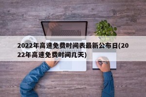2022年高速免费时间表最新公布日(2022年高速免费时间几天)