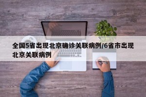 全国5省出现北京确诊关联病例/6省市出现北京关联病例