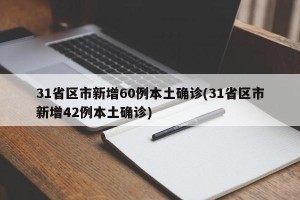 31省区市新增60例本土确诊(31省区市新增42例本土确诊)