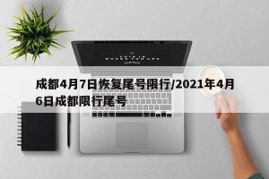成都4月7日恢复尾号限行/2021年4月6日成都限行尾号