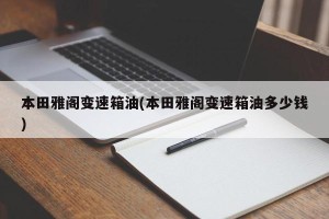 本田雅阁变速箱油(本田雅阁变速箱油多少钱)