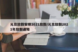 元旦放假安排2021放假/元旦放假2021年放假通知